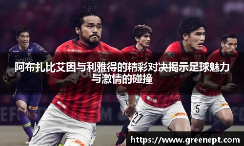 阿布扎比艾因与利雅得的精彩对决揭示足球魅力与激情的碰撞